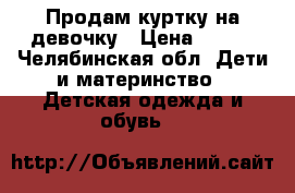 Продам куртку на девочку › Цена ­ 500 - Челябинская обл. Дети и материнство » Детская одежда и обувь   